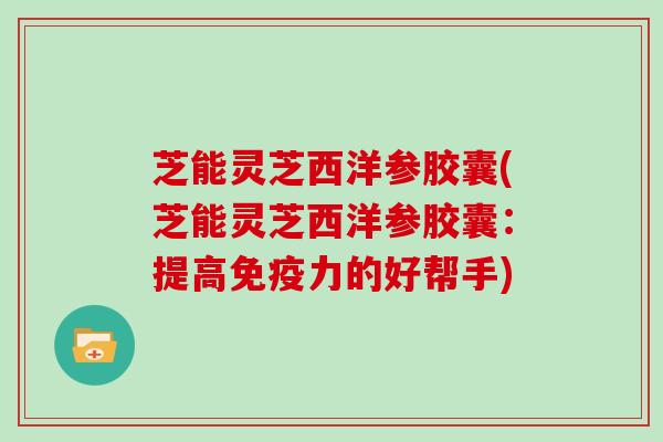 芝能灵芝西洋参胶囊(芝能灵芝西洋参胶囊:提高免疫力的好帮手)