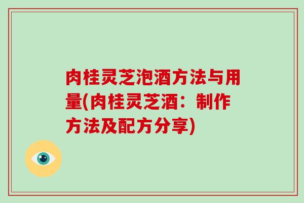 肉桂灵芝泡酒方法与用量(肉桂灵芝酒:制作方法及配方分享)