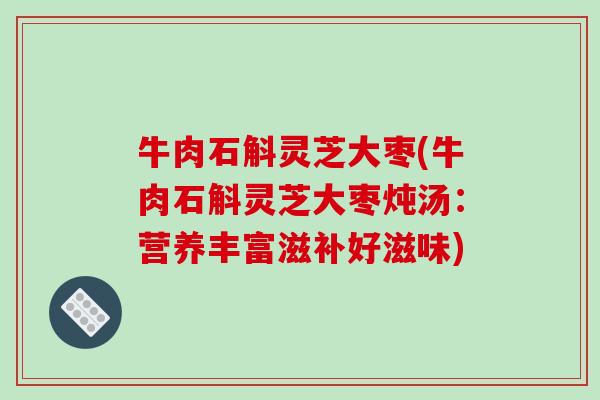 牛肉石斛灵芝大枣(牛肉石斛灵芝大枣炖汤：营养丰富滋补好滋味)