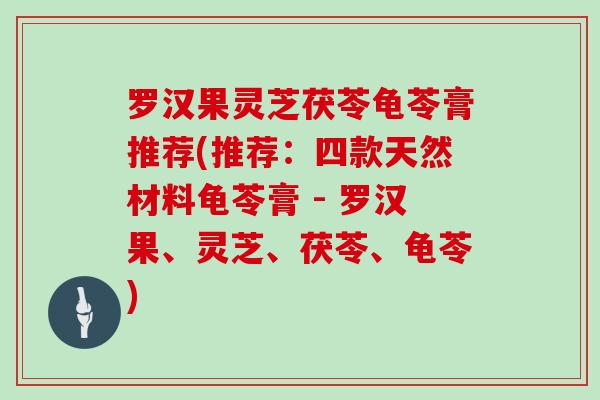 罗汉果灵芝茯苓龟苓膏推荐(推荐:四款天然材料龟苓膏 - 罗汉果、灵芝、茯苓、龟苓)