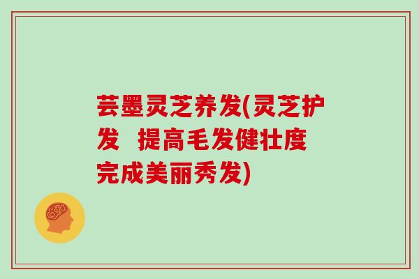 芸墨灵芝养发(灵芝护发 提高毛发健壮度完成美丽秀发)