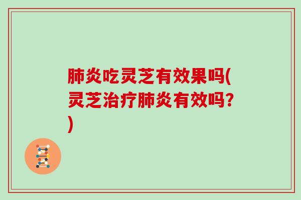 肺炎吃灵芝有效果吗(灵芝治疗肺炎有效吗?)
