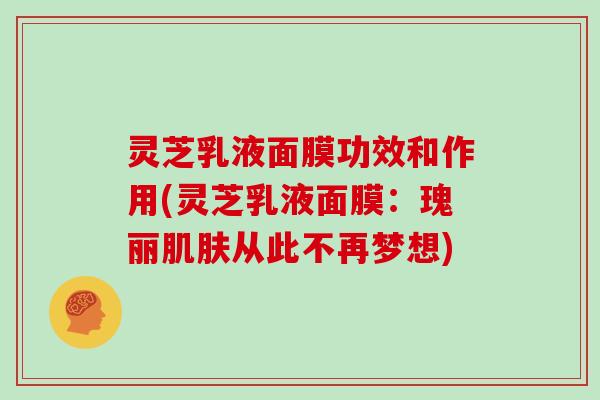 灵芝乳液面膜功效和作用(灵芝乳液面膜：瑰丽肌肤从此不再梦想)