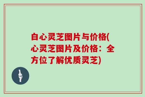 白心灵芝图片与价格(心灵芝图片及价格：全方位了解优质灵芝)