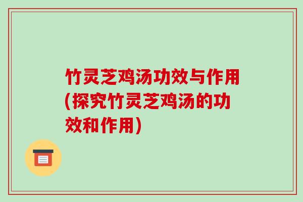 竹灵芝鸡汤功效与作用(探究竹灵芝鸡汤的功效和作用)