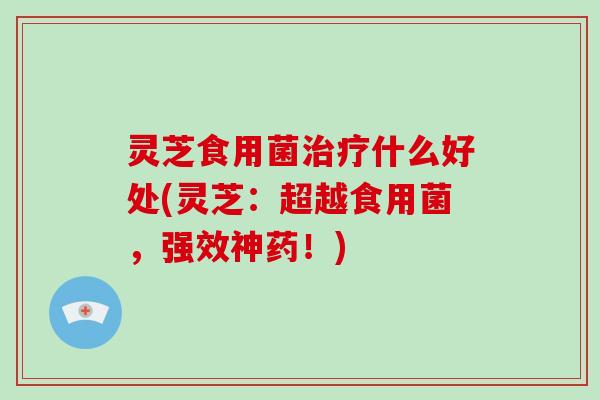 灵芝食用菌治疗什么好处(灵芝:超越食用菌,强效神药!)