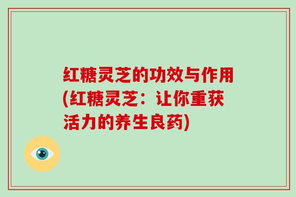 红糖灵芝的功效与作用(红糖灵芝:让你重获活力的养生良药)