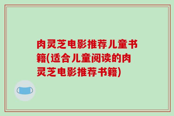 肉灵芝电影推荐儿童书籍(适合儿童阅读的肉灵芝电影推荐书籍)