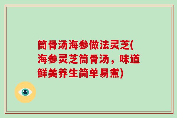 筒骨汤海参做法灵芝(海参灵芝筒骨汤，味道鲜美养生简单易煮)