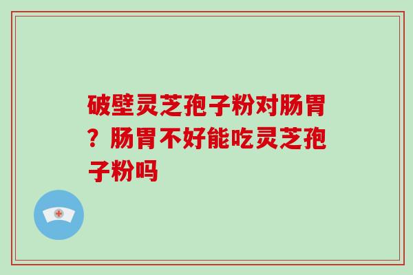 破壁灵芝孢子粉对肠胃？肠胃不好能吃灵芝孢子粉吗