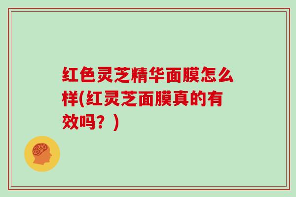 红色灵芝精华面膜怎么样(红灵芝面膜真的有效吗？)