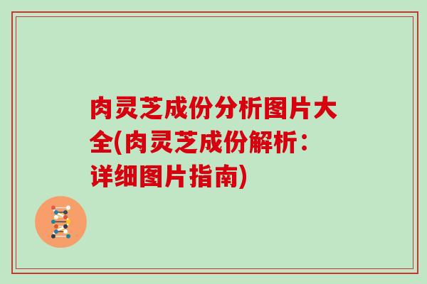 肉灵芝成份分析图片大全(肉灵芝成份解析：详细图片指南)