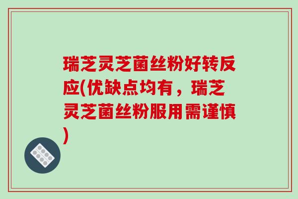 瑞芝灵芝菌丝粉好转反应(优缺点均有,瑞芝灵芝菌丝粉服用需谨慎)