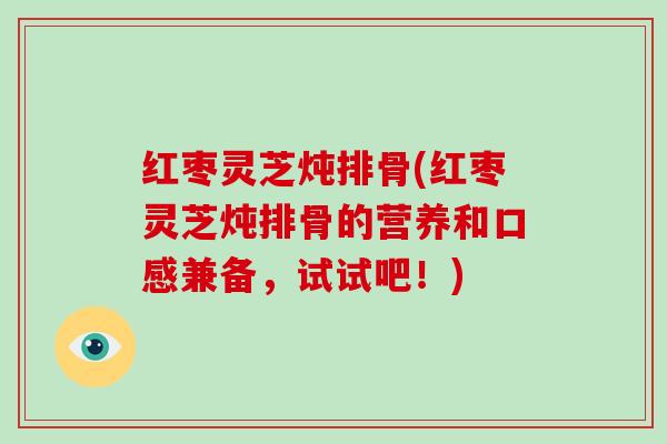 红枣灵芝炖排骨(红枣灵芝炖排骨的营养和口感兼备，试试吧！)