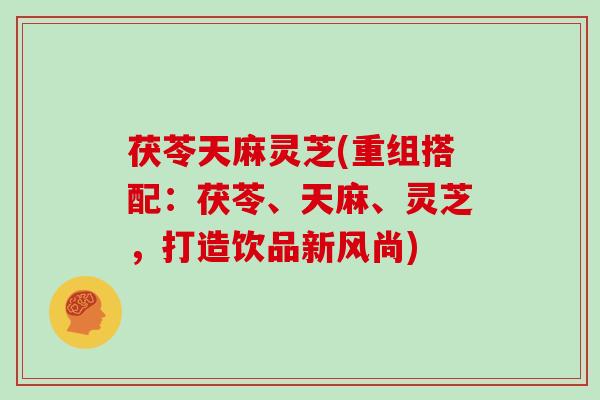 茯苓天麻灵芝(重组搭配:茯苓、天麻、灵芝,打造饮品新风尚)