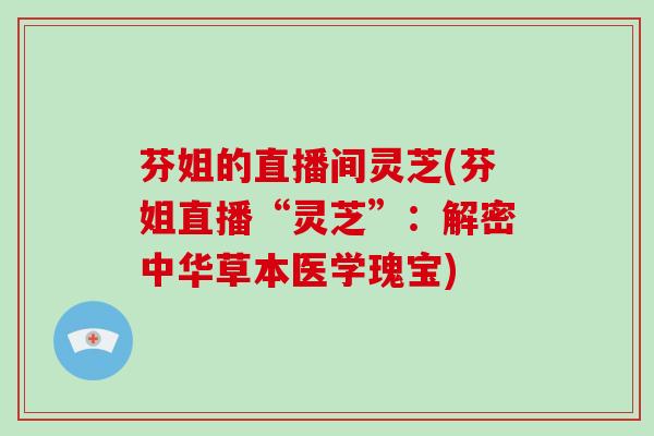 芬姐的直播间灵芝(芬姐直播“灵芝”：解密中华草本医学瑰宝)