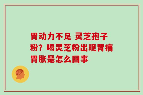 胃动力不足 灵芝孢子粉?喝灵芝粉出现胃痛胃胀是怎么回事