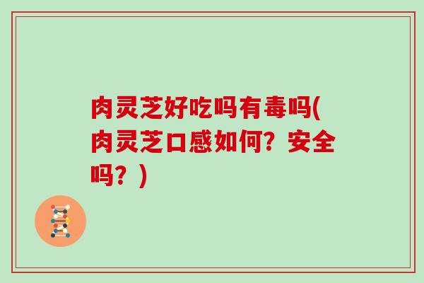 肉灵芝好吃吗有毒吗(肉灵芝口感如何?安全吗?)