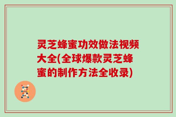 灵芝蜂蜜功效做法视频大全(全球爆款灵芝蜂蜜的制作方法全收录)