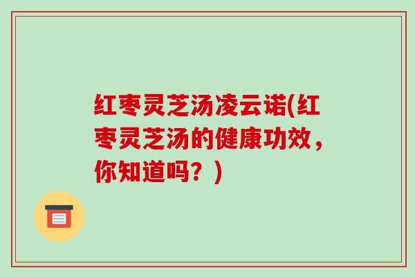 红枣灵芝汤凌云诺(红枣灵芝汤的健康功效,你知道吗?)