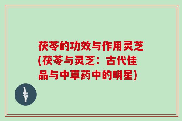 茯苓的功效与作用灵芝(茯苓与灵芝：古代佳品与中草药中的明星)
