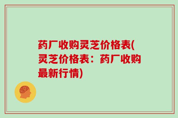 药厂收购灵芝价格表(灵芝价格表：药厂收购最新行情)