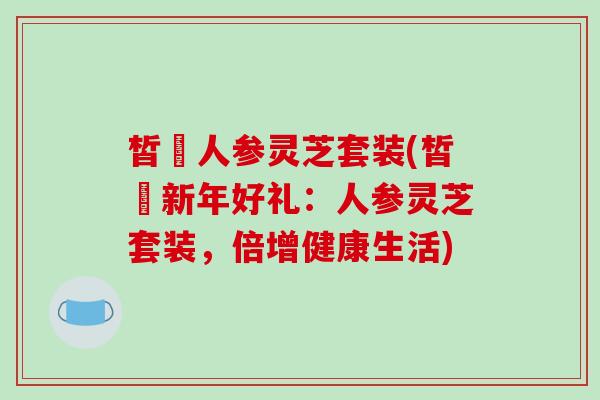 皙玥人参灵芝套装(皙玥新年好礼:人参灵芝套装,倍增健康生活)