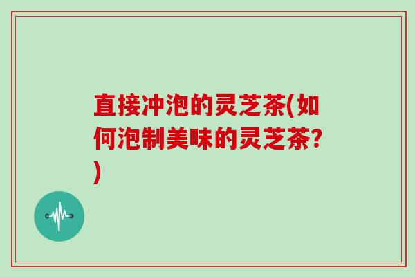 直接冲泡的灵芝茶(如何泡制美味的灵芝茶？)