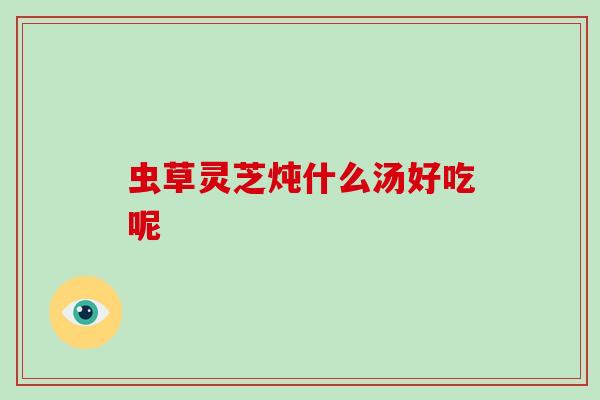 虫草灵芝炖什么汤好吃呢