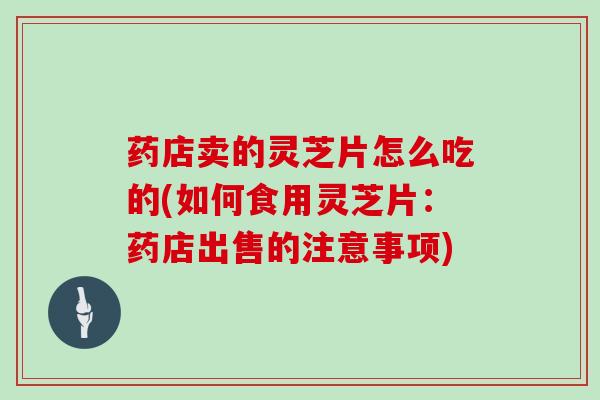 药店卖的灵芝片怎么吃的(如何食用灵芝片:药店出售的注意事项)