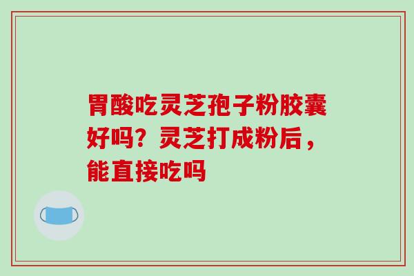 胃酸吃灵芝孢子粉胶囊好吗?灵芝打成粉后,能直接吃吗