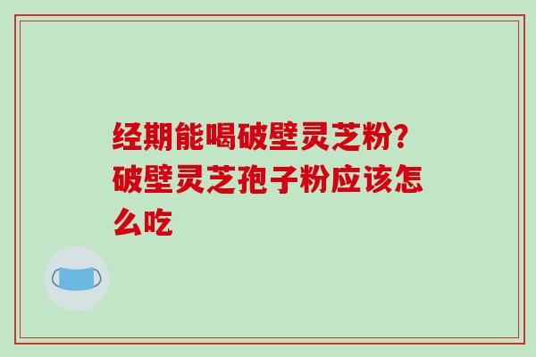 经期能喝破壁灵芝粉?破壁灵芝孢子粉应该怎么吃