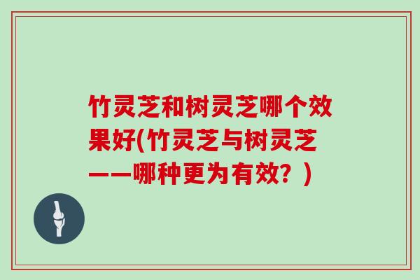 竹灵芝和树灵芝哪个效果好(竹灵芝与树灵芝——哪种更为有效？)