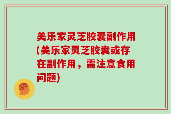 美乐家灵芝胶囊副作用(美乐家灵芝胶囊或存在副作用，需注意食用问题)