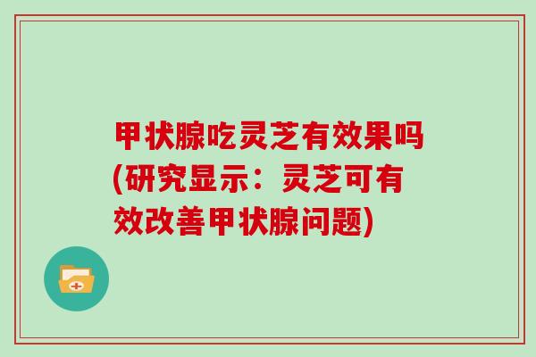 甲状腺吃灵芝有效果吗(研究显示:灵芝可有效改善甲状腺问题)