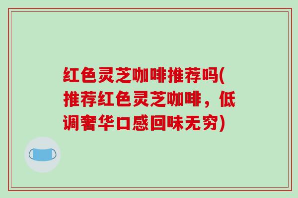 红色灵芝咖啡推荐吗(推荐红色灵芝咖啡，低调奢华口感回味无穷)