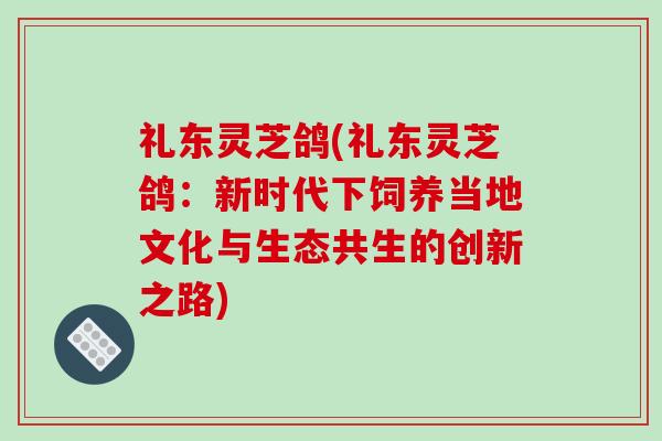 礼东灵芝鸽(礼东灵芝鸽：新时代下饲养当地文化与生态共生的创新之路)