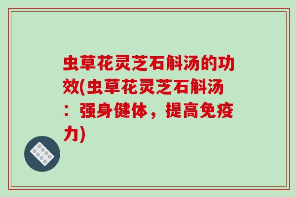 虫草花灵芝石斛汤的功效(虫草花灵芝石斛汤:强身健体,提高免疫力)