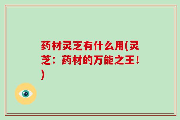 药材灵芝有什么用(灵芝:药材的万能之王!)