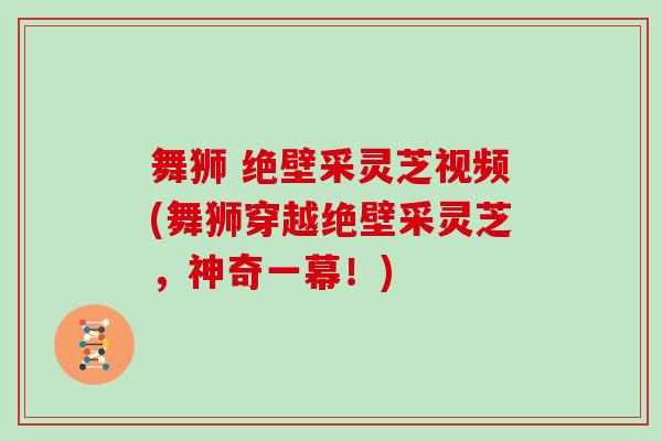 舞狮 绝壁采灵芝视频(舞狮穿越绝壁采灵芝,神奇一幕!)