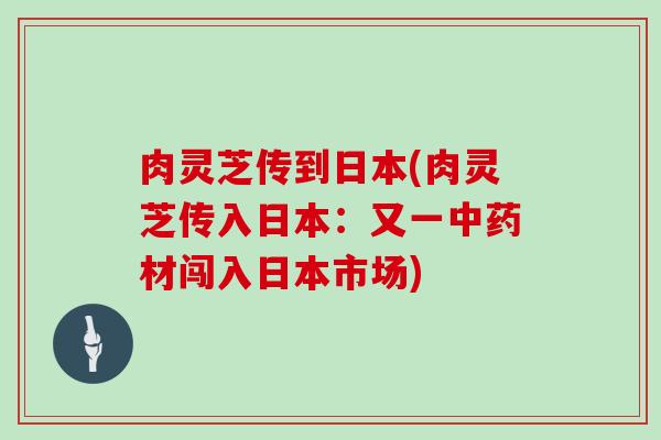 肉灵芝传到日本(肉灵芝传入日本：又一中药材闯入日本市场)
