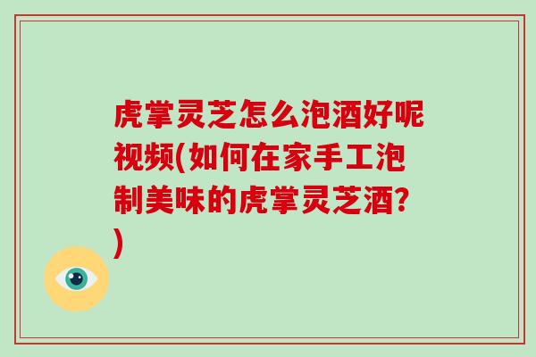 虎掌灵芝怎么泡酒好呢视频(如何在家手工泡制美味的虎掌灵芝酒？)