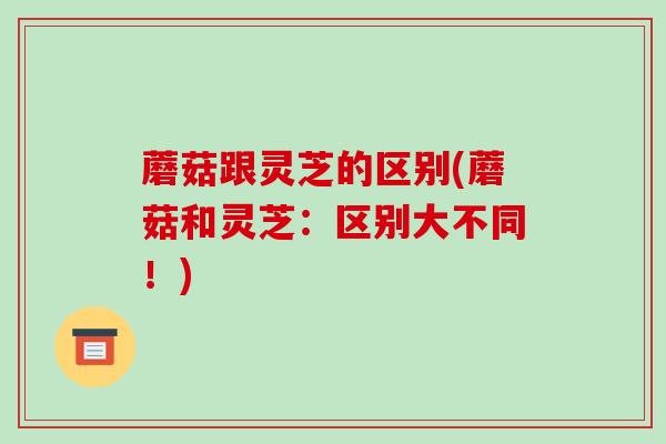 蘑菇跟灵芝的区别(蘑菇和灵芝:区别大不同!)