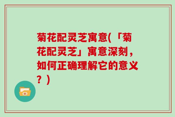 菊花配灵芝寓意(「菊花配灵芝」寓意深刻,如何正确理解它的意义?)