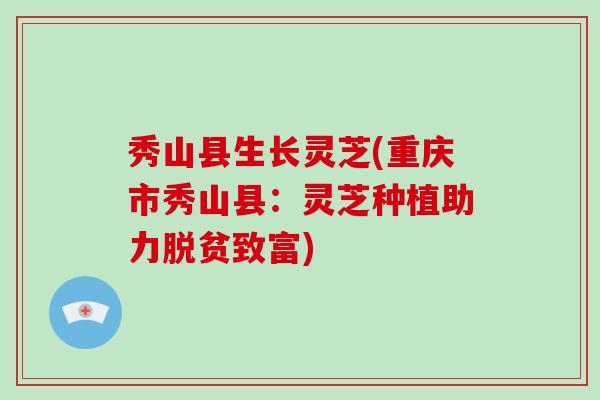 秀山县生长灵芝(重庆市秀山县:灵芝种植助力脱贫致富)