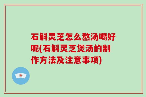 石斛灵芝怎么熬汤喝好呢(石斛灵芝煲汤的制作方法及注意事项)