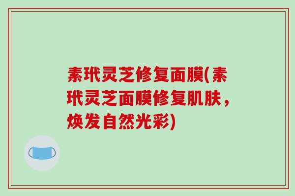素玳灵芝修复面膜(素玳灵芝面膜修复肌肤,焕发自然光彩)