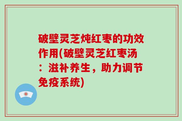 破壁灵芝炖红枣的功效作用(破壁灵芝红枣汤：滋补养生，助力调节免疫系统)