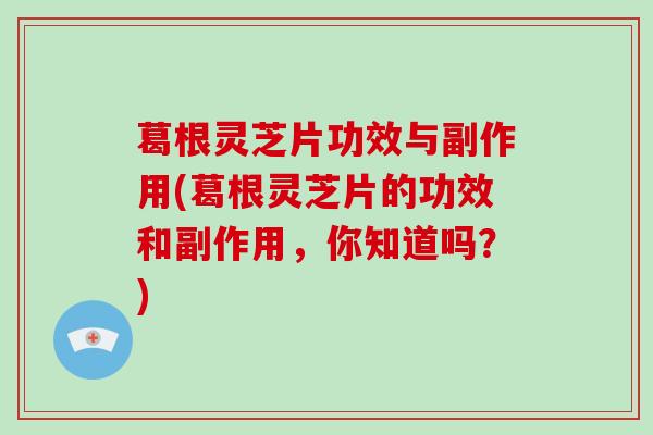 葛根灵芝片功效与副作用(葛根灵芝片的功效和副作用，你知道吗？)
