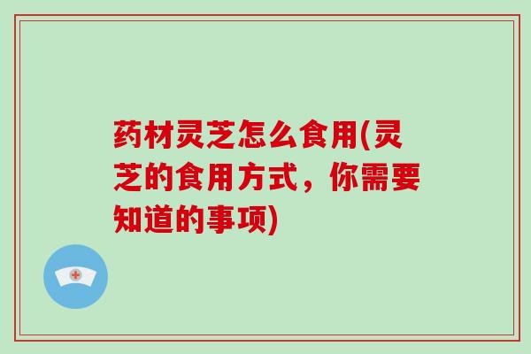药材灵芝怎么食用(灵芝的食用方式，你需要知道的事项)